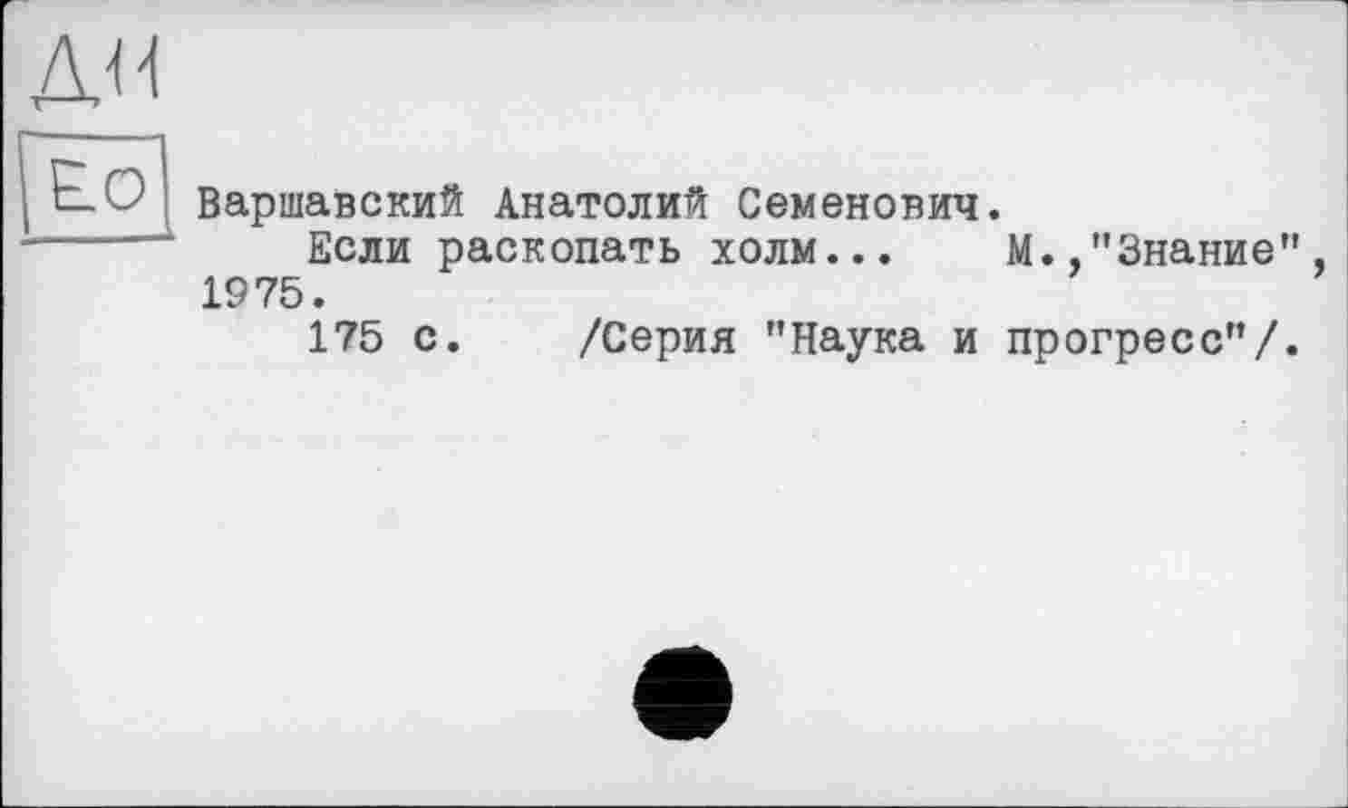 ﻿д^
Варшавский Анатолий Семенович.
Если раскопать холм... М.,"Знание", 1975.
175 с. /Серия "Наука и прогресс"/.